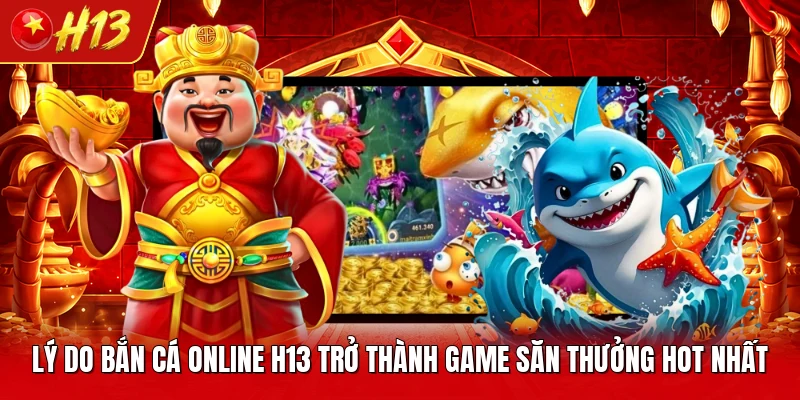 Lý Do Bắn Cá Online H13 Trở Thành Game Săn Thưởng Hot Nhất
